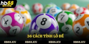 36 Cách Tính Lô Đề - Phương Pháp Dự Đoán Chính Xác Hoàn Toàn