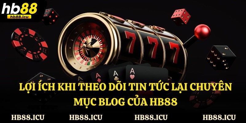 Lợi ích khi theo dõi tin tức lại chuyên mục Blog của HB88
