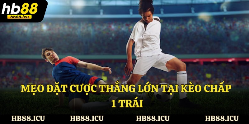 Mẹo đặt cược thắng lớn tại kèo chấp 1 trái