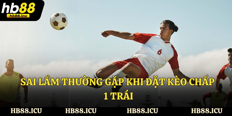 Sai lầm thường gặp khi đặt kèo chấp 1 trái